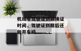 机动车驾驶证到期换证时间，驾驶证到期后还能开车吗