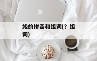 竣的拼音和组词(？组词)