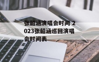 张韶涵演唱会时间 2023张韶涵巡回演唱会时间表