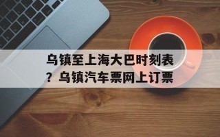 乌镇至上海大巴时刻表？乌镇汽车票网上订票