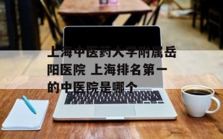上海中医药大学附属岳阳医院 上海排名第一的中医院是哪个