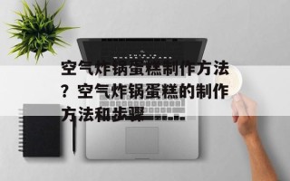 空气炸锅蛋糕制作方法？空气炸锅蛋糕的制作方法和步骤