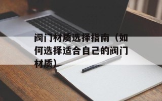 阀门材质选择指南（如何选择适合自己的阀门材质）