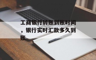 工商银行转账到账时间，银行实时汇款多久到账