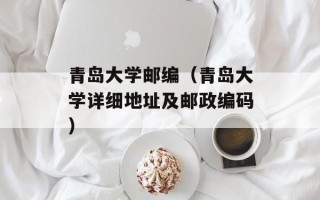 青岛大学邮编（青岛大学详细地址及邮政编码）