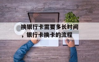 换银行卡需要多长时间，银行卡换卡的流程