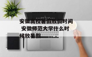 安徽高校暑假放假时间 安徽师范大学什么时候放暑假