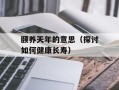 颐养天年的意思（探讨如何健康长寿）