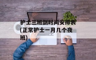 护士三班倒时间安排表(正常护士一月几个夜班)