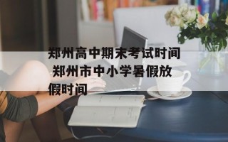 郑州高中期末考试时间 郑州市中小学暑假放假时间