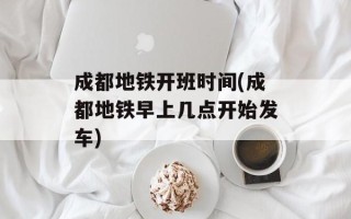成都地铁开班时间(成都地铁早上几点开始发车)