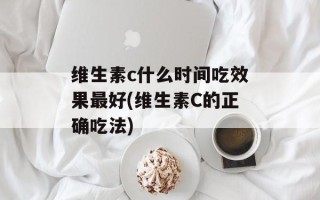维生素c什么时间吃效果最好(维生素C的正确吃法)