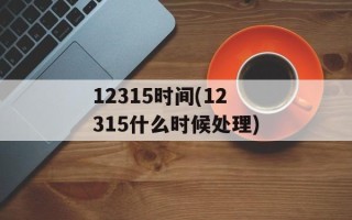 12315时间(12315什么时候处理)