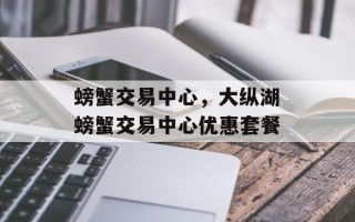 螃蟹交易中心，大纵湖螃蟹交易中心优惠套餐