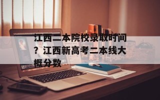 江西二本院校录取时间？江西新高考二本线大概分数