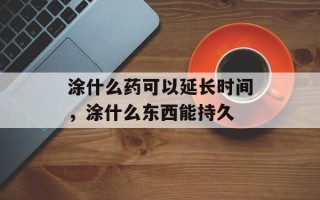 涂什么药可以延长时间，涂什么东西能持久