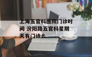 上海五官科医院门诊时间 汾阳路五官科星期天有门诊么