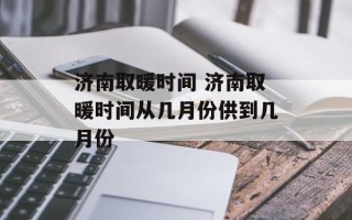 济南取暖时间 济南取暖时间从几月份供到几月份