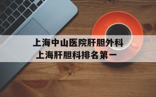 上海中山医院肝胆外科 上海肝胆科排名第一