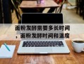 面粉发酵需要多长时间，面粉发酵时间和温度