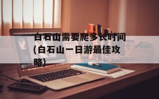 白石山需要爬多长时间(白石山一日游最佳攻略)