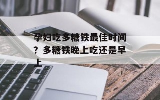 孕妇吃多糖铁最佳时间？多糖铁晚上吃还是早上