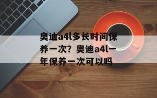 奥迪a4l多长时间保养一次？奥迪a4l一年保养一次可以吗