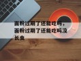 面粉过期了还能吃吗，面粉过期了还能吃吗没长虫