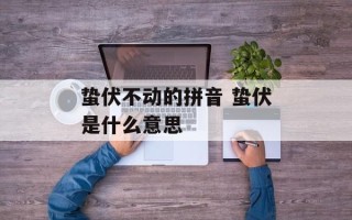 蛰伏不动的拼音 蛰伏是什么意思