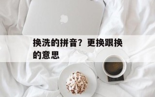 换洗的拼音？更换跟换的意思