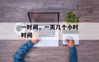 一时间，一天几个小时时间