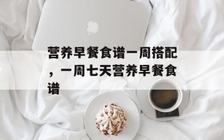 营养早餐食谱一周搭配，一周七天营养早餐食谱