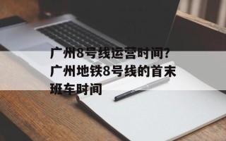 广州8号线运营时间？广州地铁8号线的首末班车时间