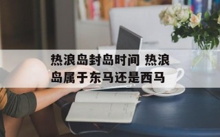 热浪岛封岛时间 热浪岛属于东马还是西马