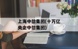 上海中信集团(十万亿央企中信集团)