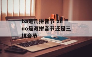 ba是几拼音节 zhuo是双拼音节还是三拼音节