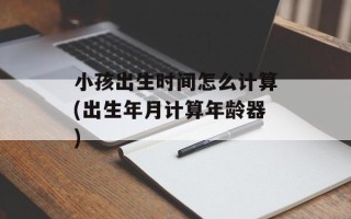 小孩出生时间怎么计算(出生年月计算年龄器)