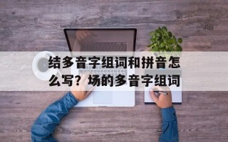 结多音字组词和拼音怎么写？场的多音字组词