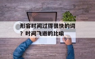 形容时间过得很快的词？时间飞逝的比喻