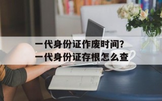 一代身份证作废时间？一代身份证存根怎么查