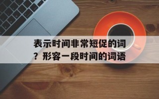 表示时间非常短促的词？形容一段时间的词语