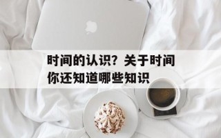 时间的认识？关于时间你还知道哪些知识