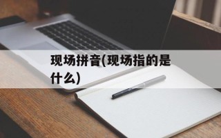 现场拼音(现场指的是什么)