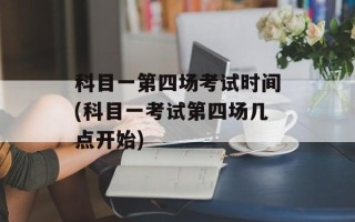 科目一第四场考试时间(科目一考试第四场几点开始)