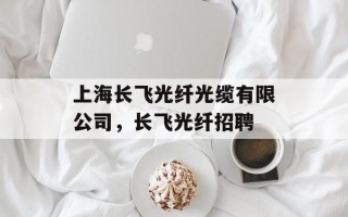 上海长飞光纤光缆有限公司，长飞光纤招聘