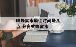 喝蜂蜜水最佳时间是几点 分离式蜂蜜水