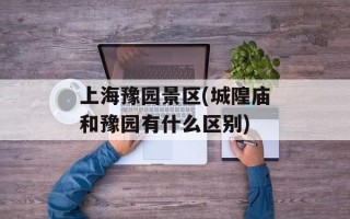 上海豫园景区(城隍庙和豫园有什么区别)
