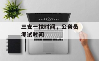 三支一扶时间，公务员考试时间