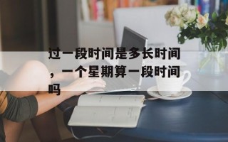 过一段时间是多长时间，一个星期算一段时间吗