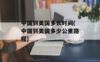中国到美国多长时间(中国到美国多少公里路程)